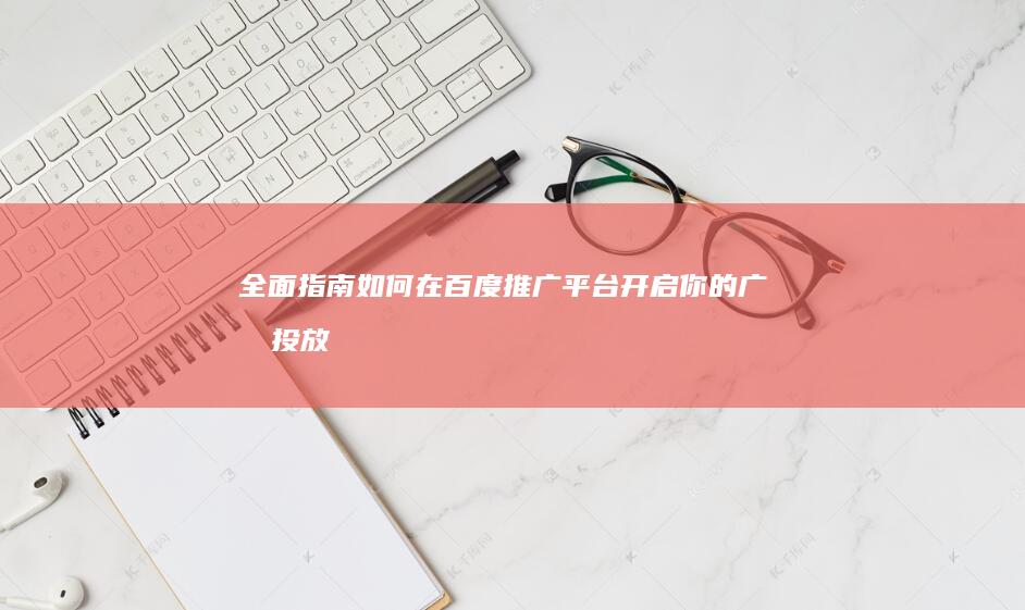 全面指南：如何在百度推广平台开启你的广告投放账户？